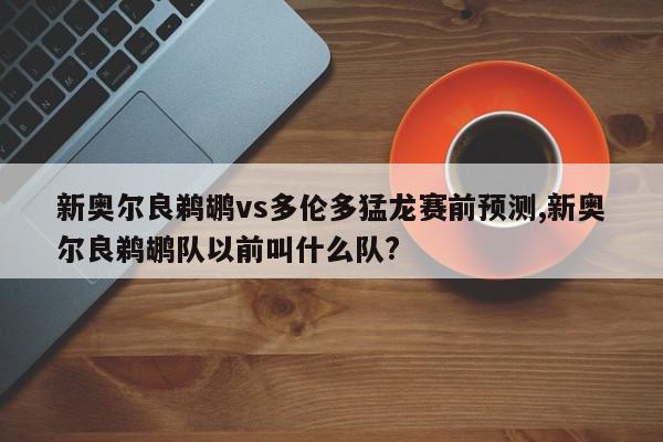 新奥尔良鹈鹕vs多伦多猛龙赛前预测,新奥尔良鹈鹕队以前叫什么队?