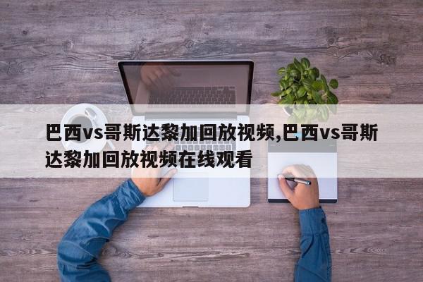 巴西vs哥斯达黎加回放视频,巴西vs哥斯达黎加回放视频在线观看