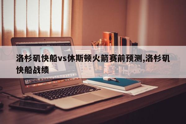 洛杉矶快船vs休斯顿火箭赛前预测,洛杉矶快船战绩