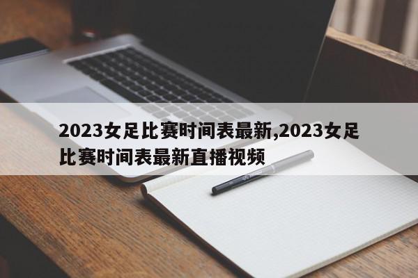 2023女足比赛时间表最新,2023女足比赛时间表最新直播视频