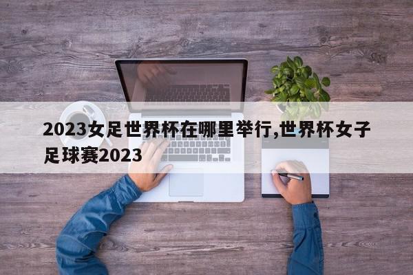 2023女足世界杯在哪里举行,世界杯女子足球赛2023