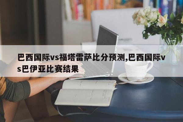 巴西国际vs福塔雷萨比分预测,巴西国际vs巴伊亚比赛结果