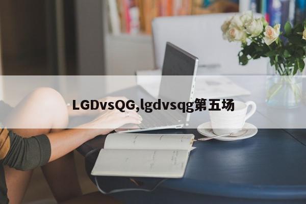 LGDvsQG,lgdvsqg第五场