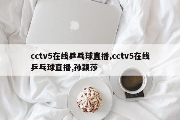 cctv5在线乒乓球直播,cctv5在线乒乓球直播,孙颖莎