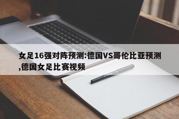 女足16强对阵预测:德国VS哥伦比亚预测,德国女足比赛视频