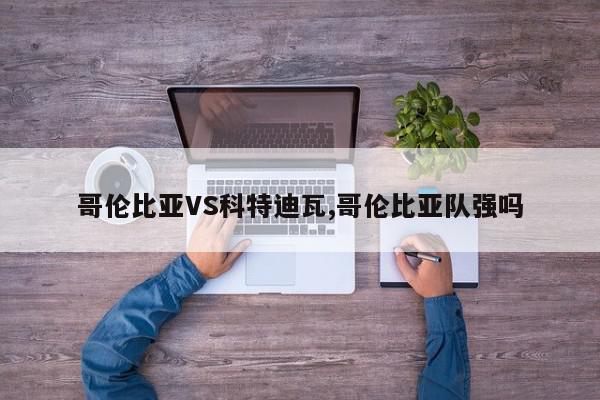 哥伦比亚VS科特迪瓦,哥伦比亚队强吗