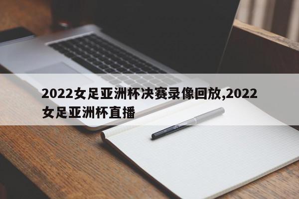 2022女足亚洲杯决赛录像回放,2022女足亚洲杯直播