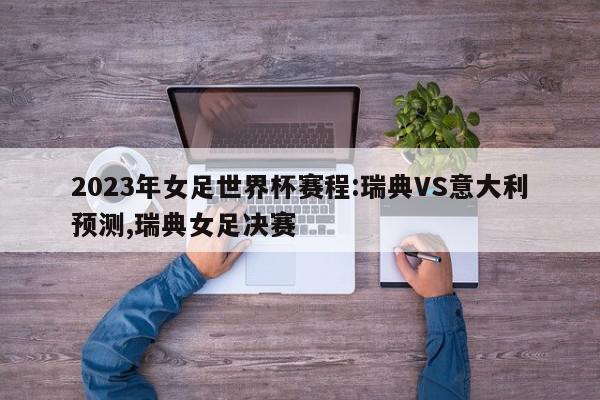 2023年女足世界杯赛程:瑞典VS意大利预测,瑞典女足决赛