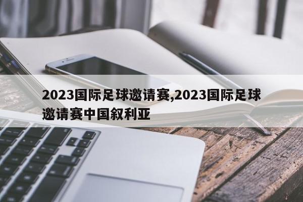 2023国际足球邀请赛,2023国际足球邀请赛中国叙利亚