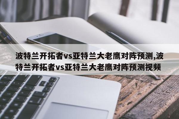 波特兰开拓者vs亚特兰大老鹰对阵预测,波特兰开拓者vs亚特兰大老鹰对阵预测视频