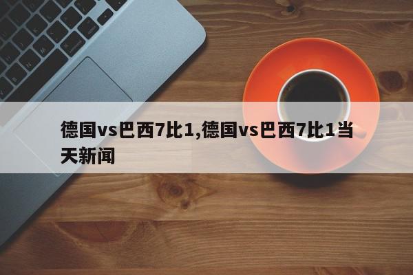 德国vs巴西7比1,德国vs巴西7比1当天新闻