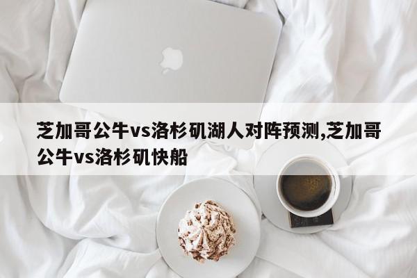 芝加哥公牛vs洛杉矶湖人对阵预测,芝加哥公牛vs洛杉矶快船