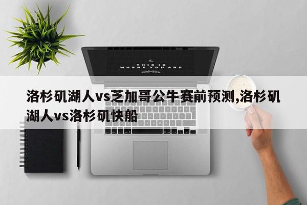 洛杉矶湖人vs芝加哥公牛赛前预测,洛杉矶湖人vs洛杉矶快船