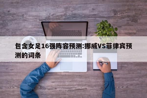 包含女足16强阵容预测:挪威VS菲律宾预测的词条