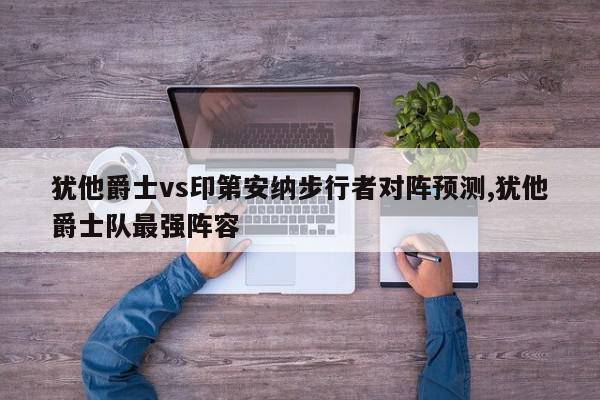 犹他爵士vs印第安纳步行者对阵预测,犹他爵士队最强阵容