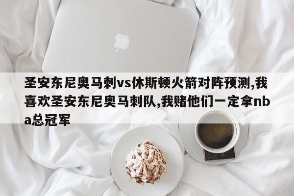 圣安东尼奥马刺vs休斯顿火箭对阵预测,我喜欢圣安东尼奥马刺队,我赌他们一定拿nba总冠军