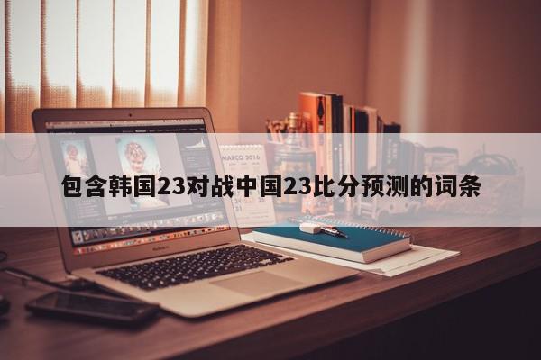 包含韩国23对战中国23比分预测的词条