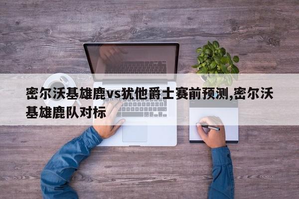 密尔沃基雄鹿vs犹他爵士赛前预测,密尔沃基雄鹿队对标