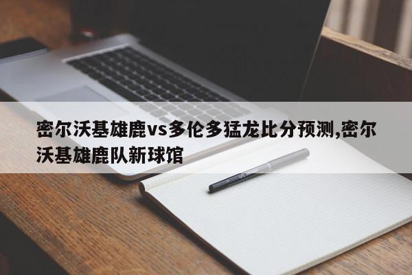 密尔沃基雄鹿vs多伦多猛龙比分预测,密尔沃基雄鹿队新球馆