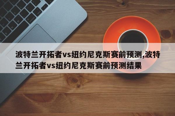 波特兰开拓者vs纽约尼克斯赛前预测,波特兰开拓者vs纽约尼克斯赛前预测结果