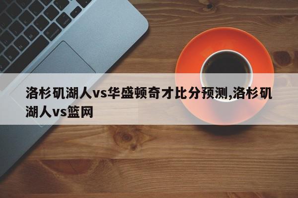 洛杉矶湖人vs华盛顿奇才比分预测,洛杉矶湖人vs篮网