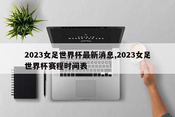 2023女足世界杯最新消息,2023女足世界杯赛程时间表