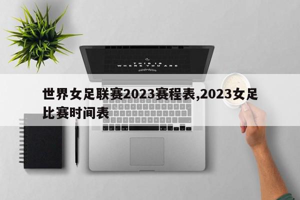 世界女足联赛2023赛程表,2023女足比赛时间表