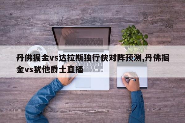 丹佛掘金vs达拉斯独行侠对阵预测,丹佛掘金vs犹他爵士直播