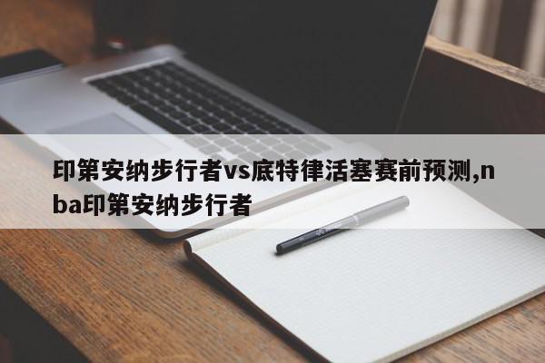 印第安纳步行者vs底特律活塞赛前预测,nba印第安纳步行者