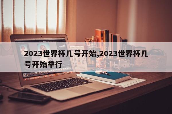 2023世界杯几号开始,2023世界杯几号开始举行