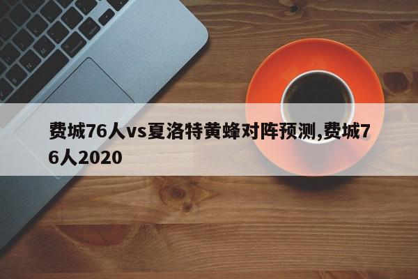 费城76人vs夏洛特黄蜂对阵预测,费城76人2020