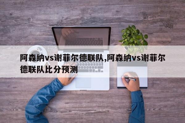 阿森纳vs谢菲尔德联队,阿森纳vs谢菲尔德联队比分预测