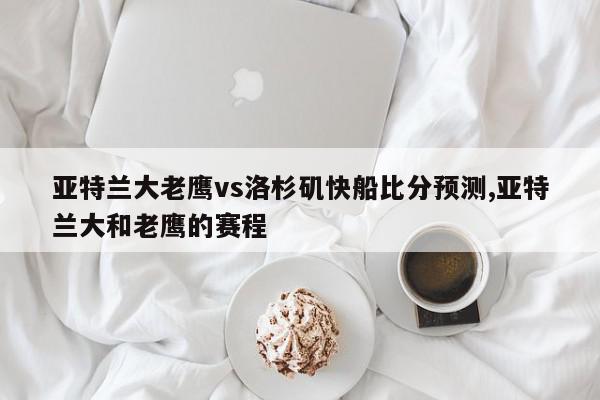 亚特兰大老鹰vs洛杉矶快船比分预测,亚特兰大和老鹰的赛程