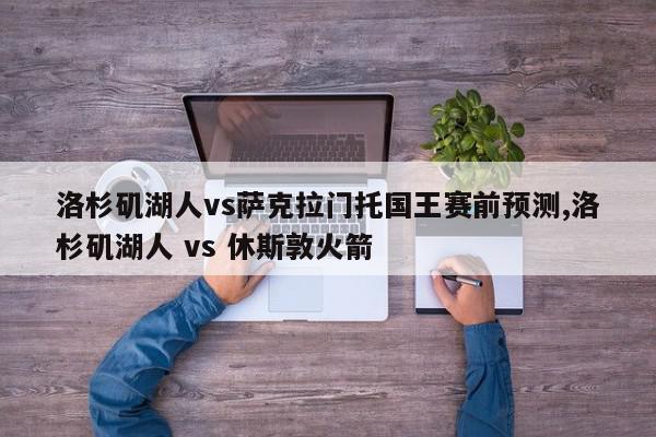 洛杉矶湖人vs萨克拉门托国王赛前预测,洛杉矶湖人 vs 休斯敦火箭