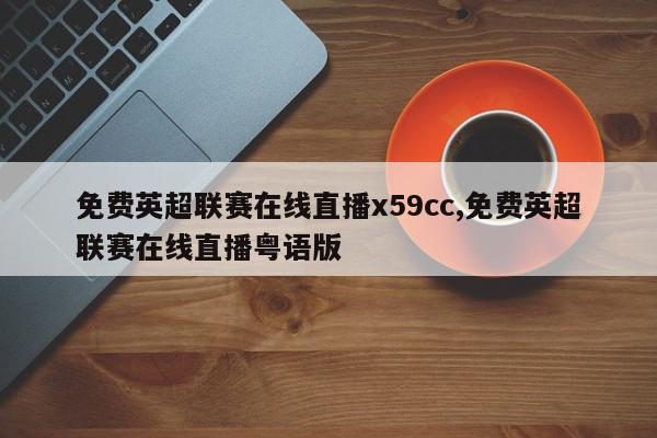 免费英超联赛在线直播x59cc,免费英超联赛在线直播粤语版