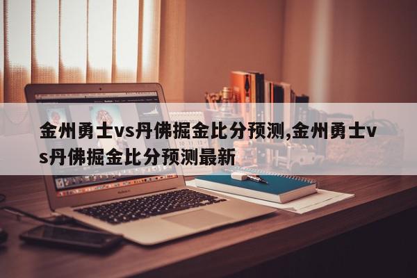 金州勇士vs丹佛掘金比分预测,金州勇士vs丹佛掘金比分预测最新