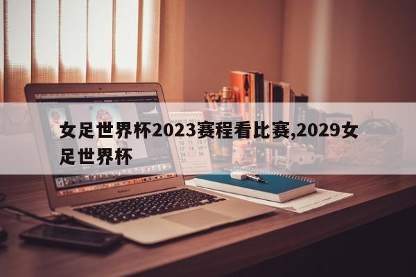 女足世界杯2023赛程看比赛,2029女足世界杯