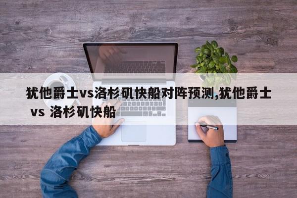 犹他爵士vs洛杉矶快船对阵预测,犹他爵士 vs 洛杉矶快船