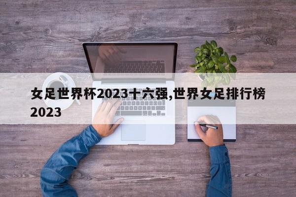 女足世界杯2023十六强,世界女足排行榜2023