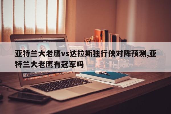 亚特兰大老鹰vs达拉斯独行侠对阵预测,亚特兰大老鹰有冠军吗