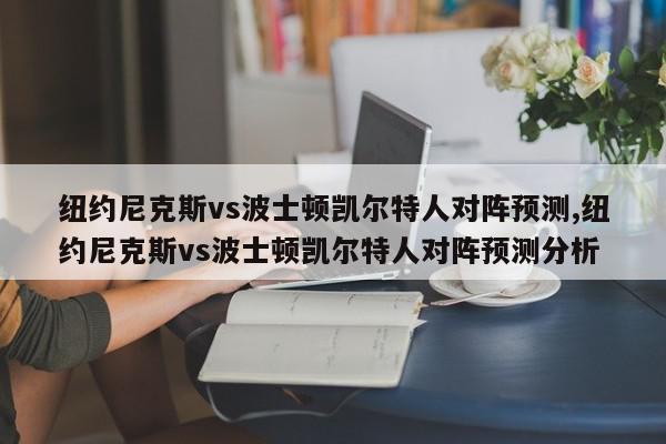 纽约尼克斯vs波士顿凯尔特人对阵预测,纽约尼克斯vs波士顿凯尔特人对阵预测分析