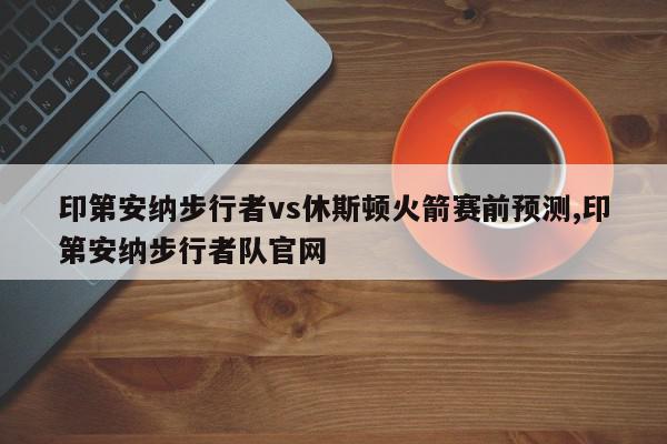 印第安纳步行者vs休斯顿火箭赛前预测,印第安纳步行者队官网