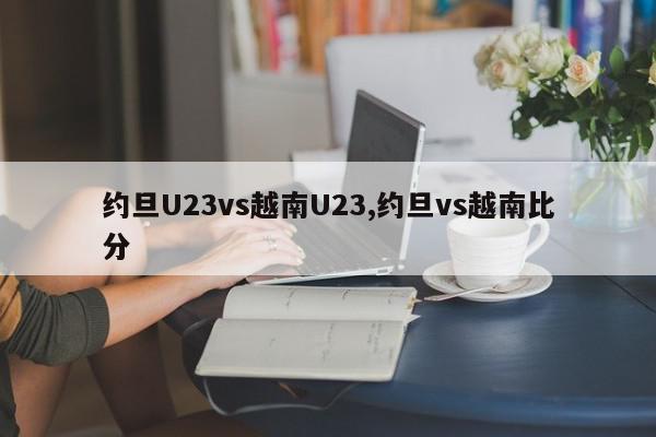 约旦U23vs越南U23,约旦vs越南比分