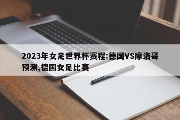 2023年女足世界杯赛程:德国VS摩洛哥预测,德国女足比赛