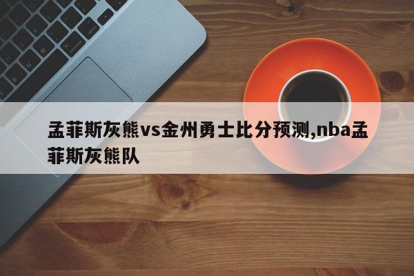 孟菲斯灰熊vs金州勇士比分预测,nba孟菲斯灰熊队