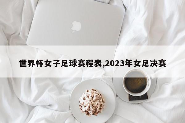 世界杯女子足球赛程表,2023年女足决赛