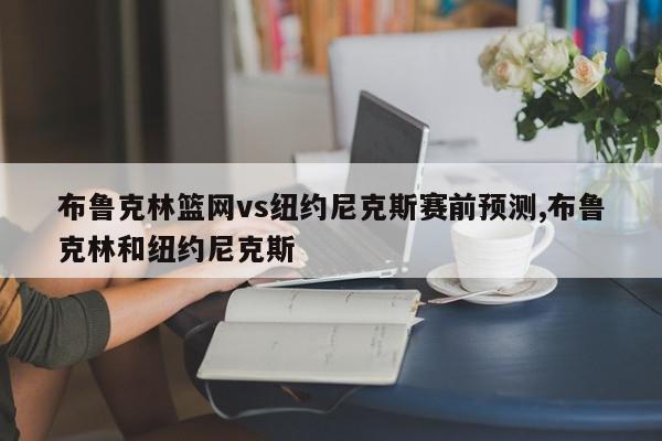 布鲁克林篮网vs纽约尼克斯赛前预测,布鲁克林和纽约尼克斯