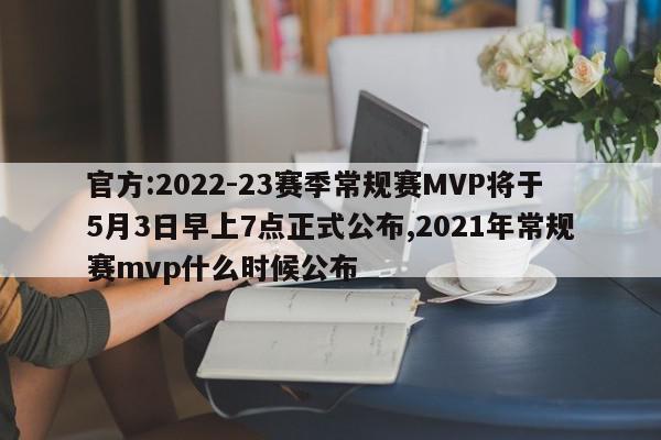 官方:2022-23赛季常规赛MVP将于5月3日早上7点正式公布,2021年常规赛mvp什么时候公布