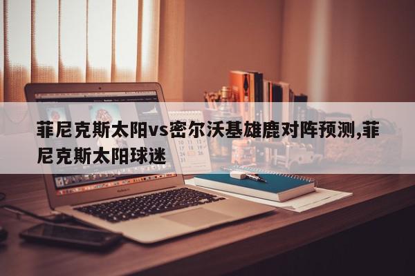 菲尼克斯太阳vs密尔沃基雄鹿对阵预测,菲尼克斯太阳球迷