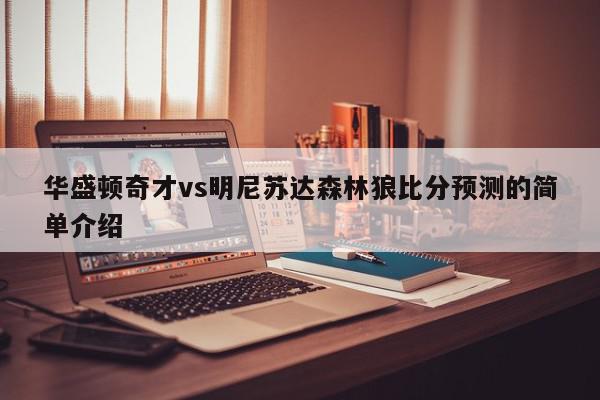 华盛顿奇才vs明尼苏达森林狼比分预测的简单介绍